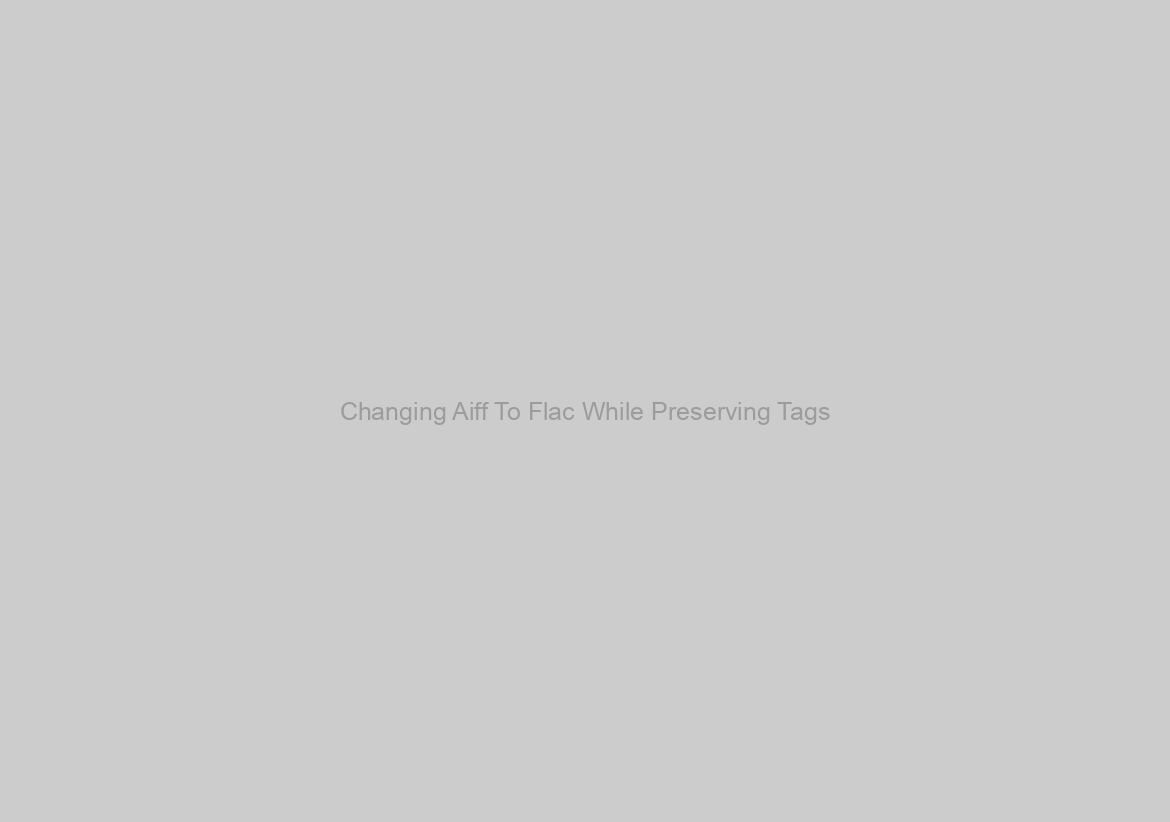 Changing Aiff To Flac While Preserving Tags